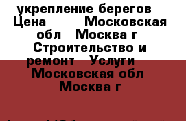 укрепление берегов › Цена ­ 70 - Московская обл., Москва г. Строительство и ремонт » Услуги   . Московская обл.,Москва г.